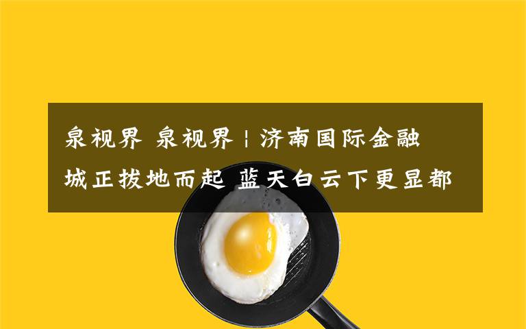 泉视界 泉视界 | 济南国际金融城正拔地而起 蓝天白云下更显都市气息