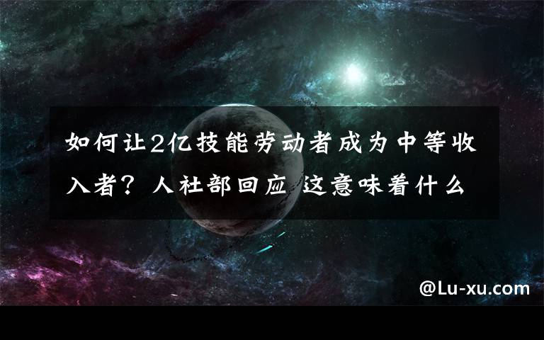 如何让2亿技能劳动者成为中等收入者？人社部回应 这意味着什么?