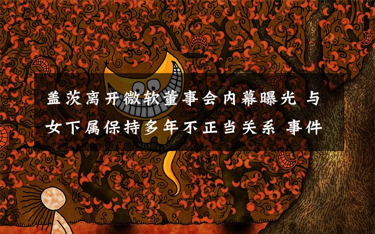 盖茨离开微软董事会内幕曝光 与女下属保持多年不正当关系 事件的真相是什么？