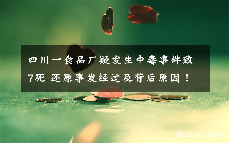 四川一食品厂疑发生中毒事件致7死 还原事发经过及背后原因！