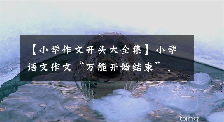 【小学作文开头大全集】小学语文作文“万能开始结束”，期末考试可以写，请抓紧收藏。