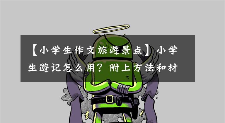 【小学生作文旅游景点】小学生游记怎么用？附上方法和材料板文，为孩子收藏