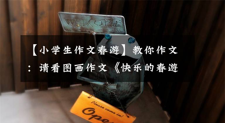 【小学生作文春游】教你作文：请看图画作文《快乐的春游》