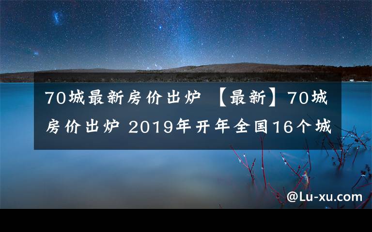 70城最新房价出炉 【最新】70城房价出炉 2019年开年全国16个城市升级了人才政策