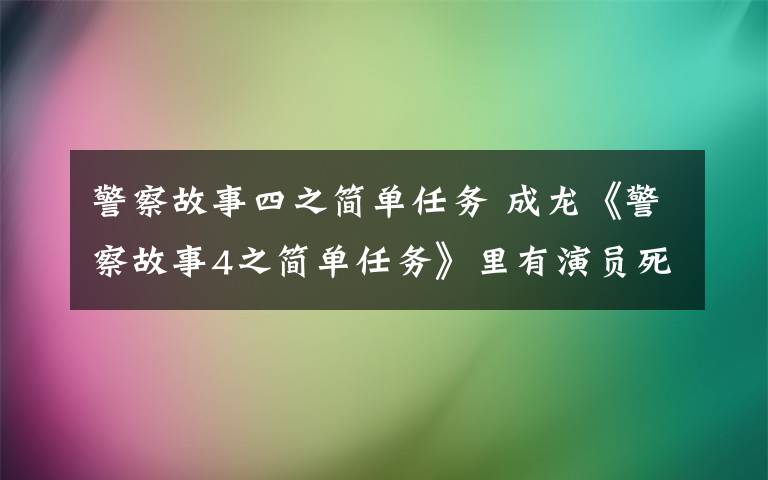 警察故事四之简单任务 成龙《警察故事4之简单任务》里有演员死了？花絮出现裹尸袋？