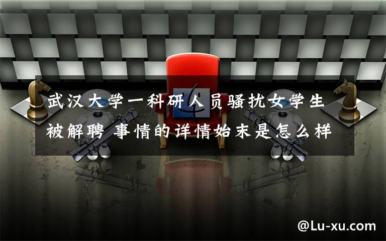 武汉大学一科研人员骚扰女学生被解聘 事情的详情始末是怎么样了！