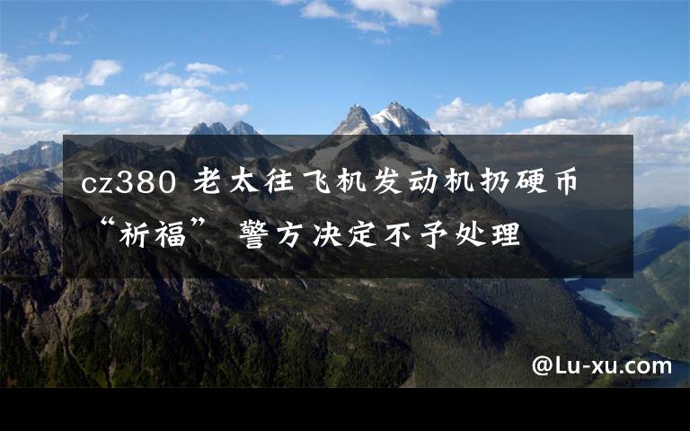 cz380 老太往飞机发动机扔硬币“祈福” 警方决定不予处理