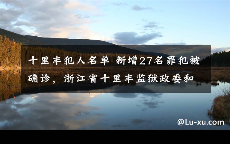 十里丰犯人名单 新增27名罪犯被确诊，浙江省十里丰监狱政委和监狱长被免职