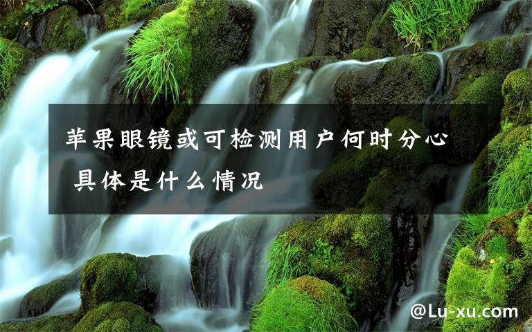 苹果眼镜或可检测用户何时分心 具体是什么情况