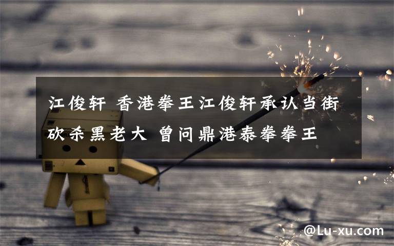 江俊轩 香港拳王江俊轩承认当街砍杀黑老大 曾问鼎港泰拳拳王