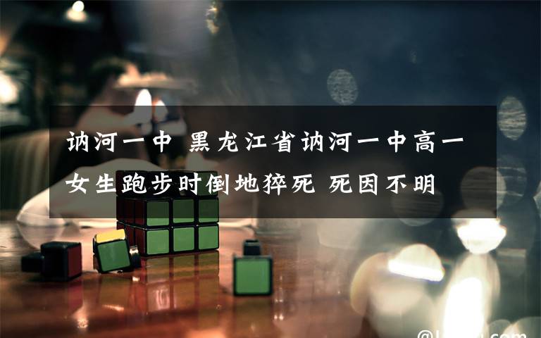 讷河一中 黑龙江省讷河一中高一女生跑步时倒地猝死 死因不明