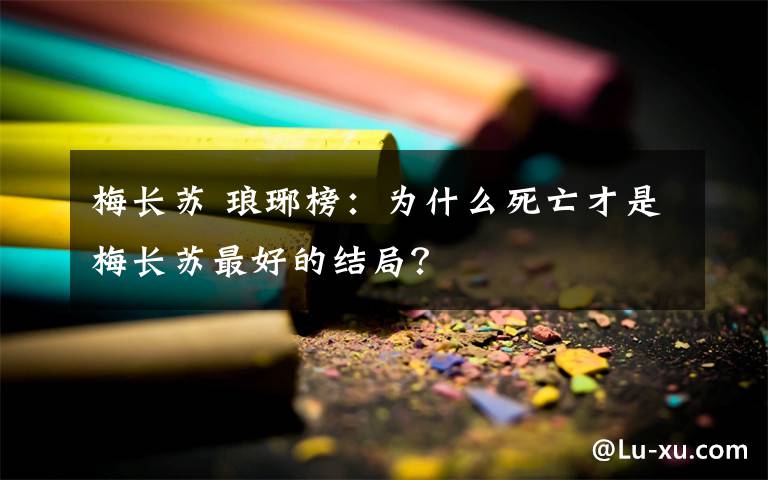 梅长苏 琅琊榜：为什么死亡才是梅长苏最好的结局？