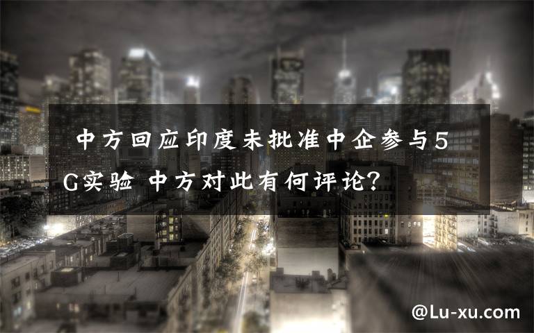  中方回应印度未批准中企参与5G实验 中方对此有何评论？