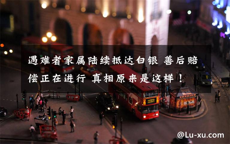 遇难者家属陆续抵达白银 善后赔偿正在进行 真相原来是这样！