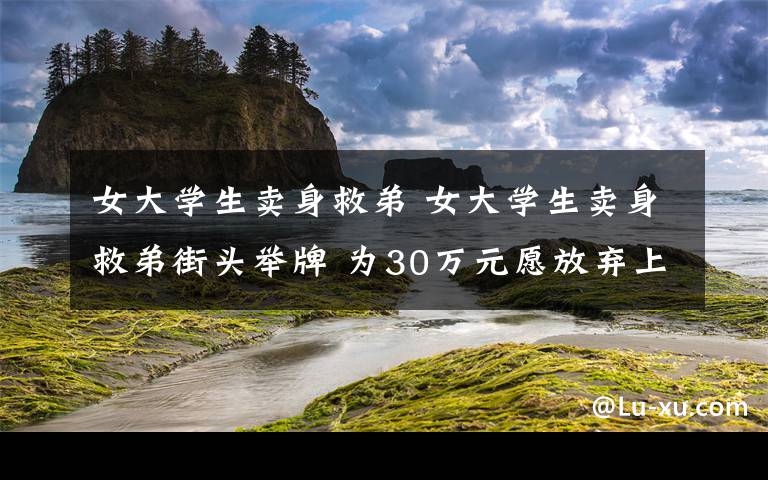 女大学生卖身救弟 女大学生卖身救弟街头举牌 为30万元愿放弃上大学打一辈子工!