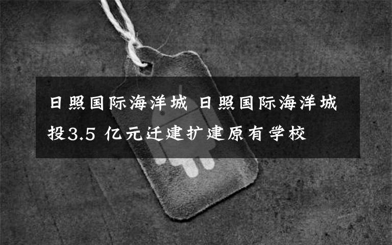 日照国际海洋城 日照国际海洋城投3.5 亿元迁建扩建原有学校