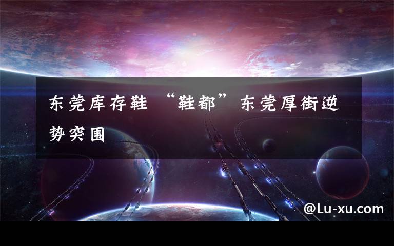 东莞库存鞋 “鞋都”东莞厚街逆势突围