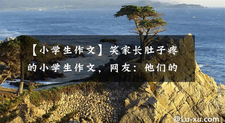 【小学生作文】笑家长肚子疼的小学生作文，网友：他们的语文老师真的太难了。