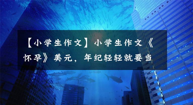 【小学生作文】小学生作文《怀孕》美元，年纪轻轻就要当爸爸了，老师前后笑。