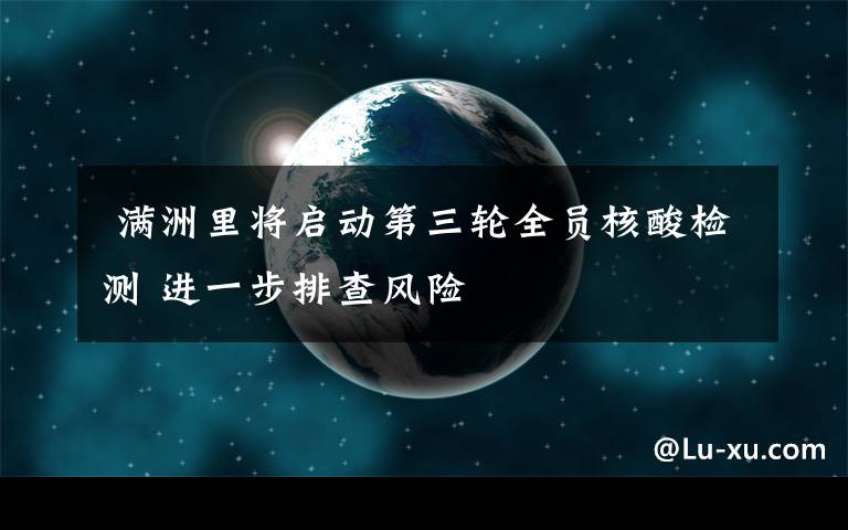  满洲里将启动第三轮全员核酸检测 进一步排查风险