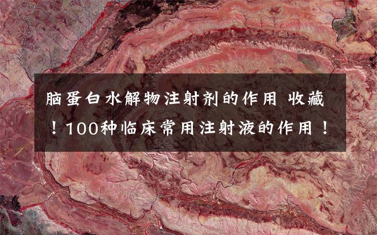 脑蛋白水解物注射剂的作用 收藏！100种临床常用注射液的作用！