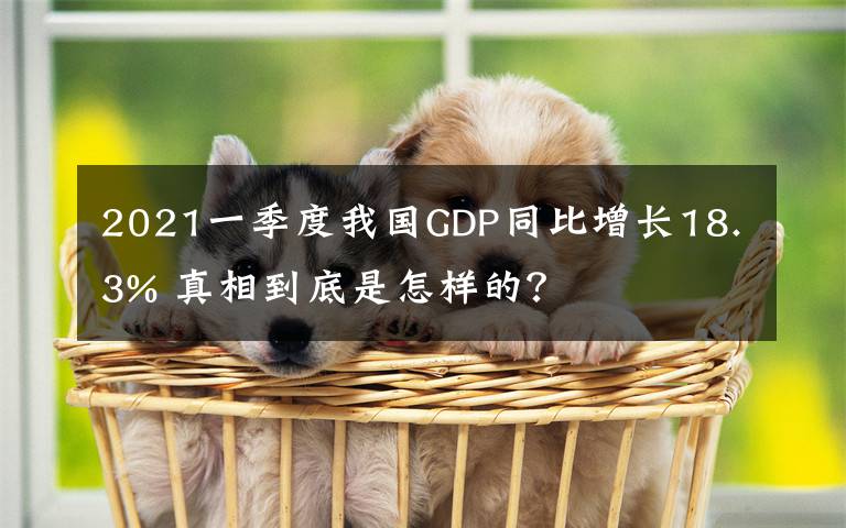 2021一季度我国GDP同比增长18.3% 真相到底是怎样的？