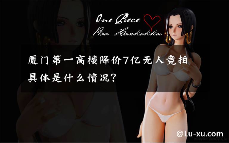 厦门第一高楼降价7亿无人竞拍 具体是什么情况？