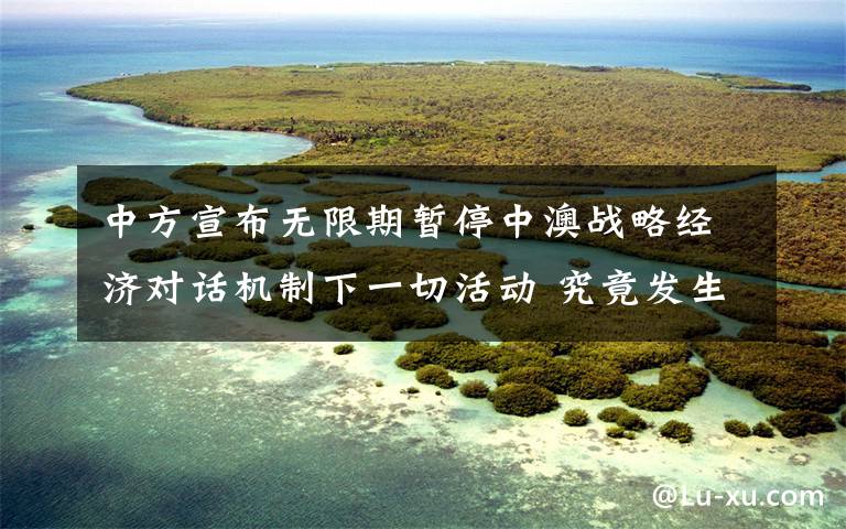 中方宣布无限期暂停中澳战略经济对话机制下一切活动 究竟发生了什么?