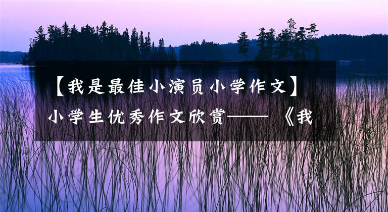 【我是最佳小演员小学作文】小学生优秀作文欣赏—— 《我的自画像》 《我们班的“幽默大师”》