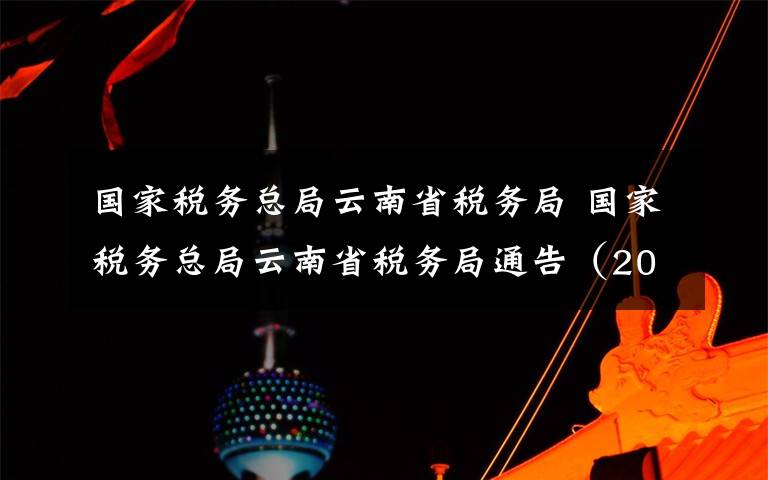 国家税务总局云南省税务局 国家税务总局云南省税务局通告（2018年第5号）