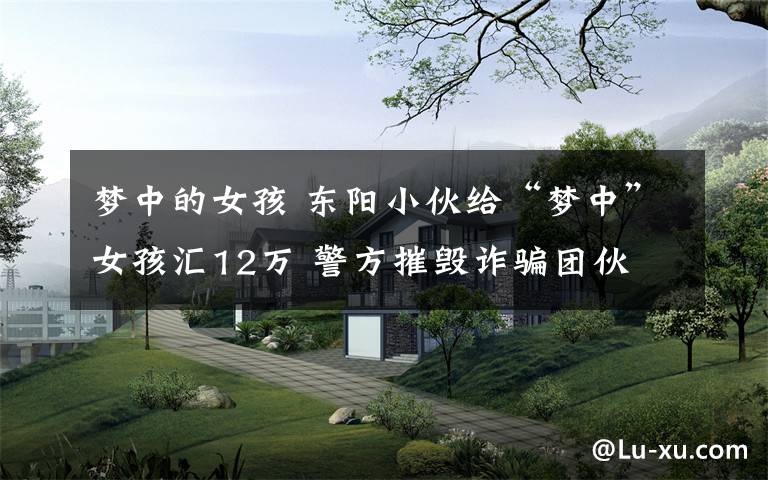 梦中的女孩 东阳小伙给“梦中”女孩汇12万 警方摧毁诈骗团伙