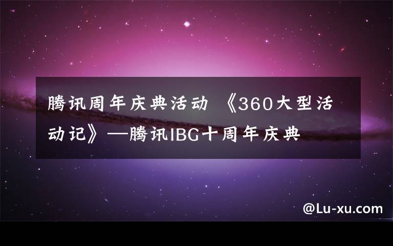 腾讯周年庆典活动 《360大型活动记》—腾讯IBG十周年庆典