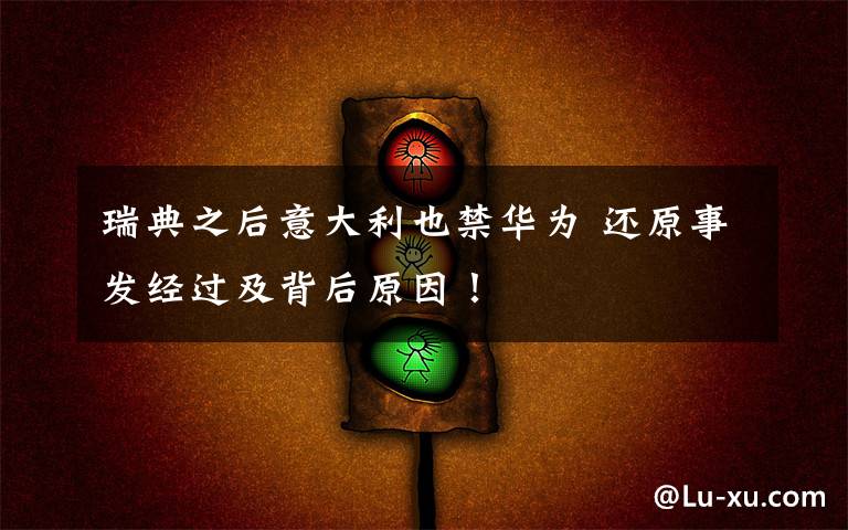 瑞典之后意大利也禁华为 还原事发经过及背后原因！