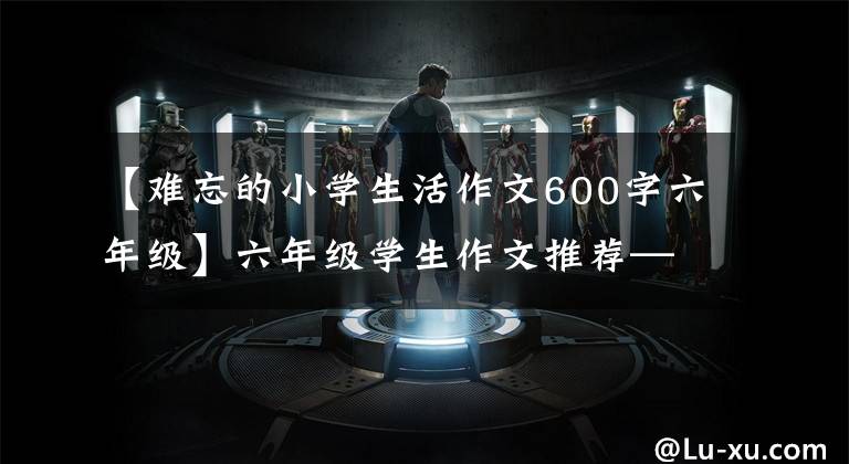 【难忘的小学生活作文600字六年级】六年级学生作文推荐——金色回忆，永远、永远保存在那里