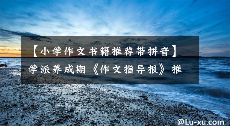 【小学作文书籍推荐带拼音】学派养成期《作文指导报》推荐1-6年级小学生寒假必读
