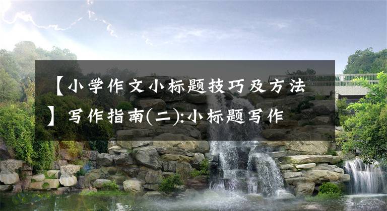 【小学作文小标题技巧及方法】写作指南(二):小标题写作