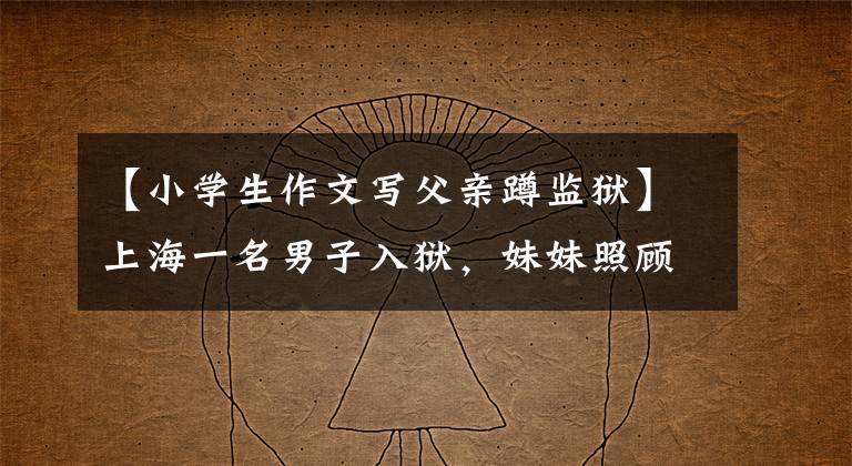 【小学生作文写父亲蹲监狱】上海一名男子入狱，妹妹照顾了他10年，但哥哥出狱后把妹妹告上了法庭。