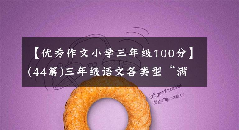 【优秀作文小学三年级100分】(44篇)三年级语文各类型“满分作文”印在孩子们身上，进行暑假练习。
