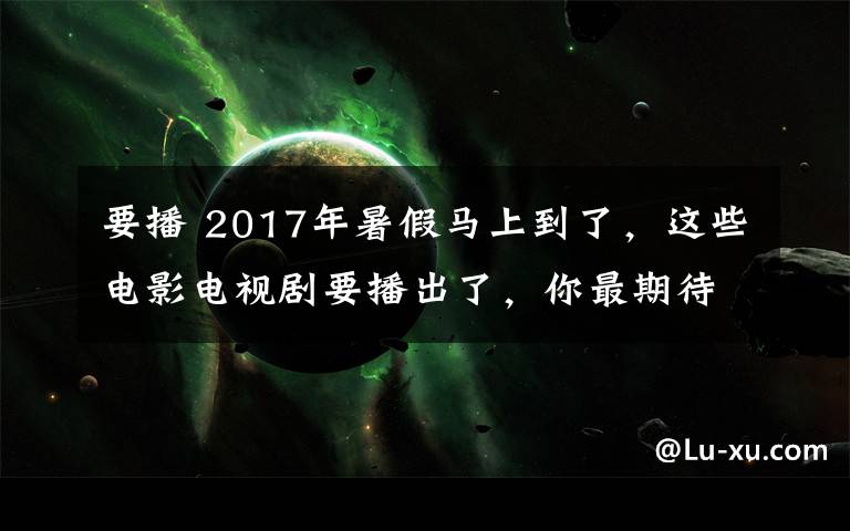 要播 2017年暑假马上到了，这些电影电视剧要播出了，你最期待哪一部？