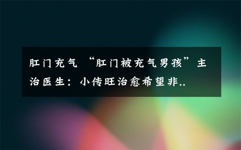 肛门充气 “肛门被充气男孩”主治医生：小传旺治愈希望非..