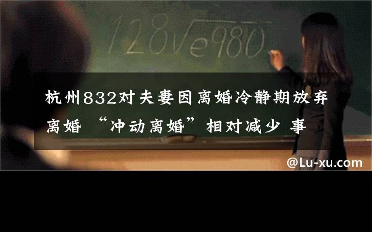 杭州832对夫妻因离婚冷静期放弃离婚 “冲动离婚”相对减少 事件详细经过！