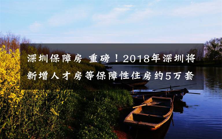 深圳保障房 重磅！2018年深圳将新增人才房等保障性住房约5万套