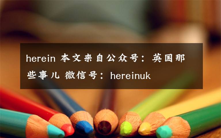 herein 本文来自公众号：英国那些事儿 微信号：hereinuk