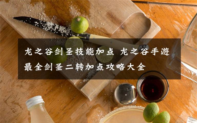 龙之谷剑圣技能加点 龙之谷手游最全剑圣二转加点攻略大全