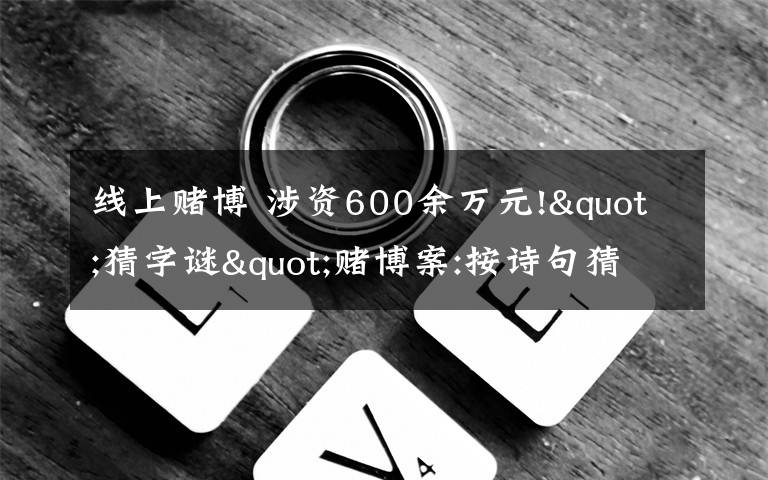 线上赌博 涉资600余万元!"猜字谜"赌博案:按诗句猜动物?猜了你就输了