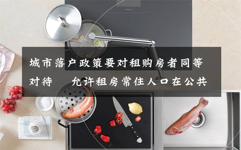 城市落户政策要对租购房者同等对待  允许租房常住人口在公共户口落户 事件的真相是什么？