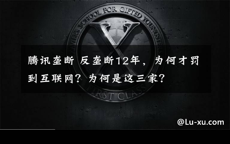 腾讯垄断 反垄断12年，为何才罚到互联网？为何是这三家？