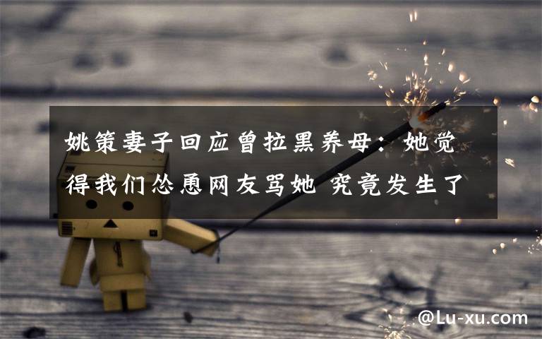 姚策妻子回应曾拉黑养母：她觉得我们怂恿网友骂她 究竟发生了什么?
