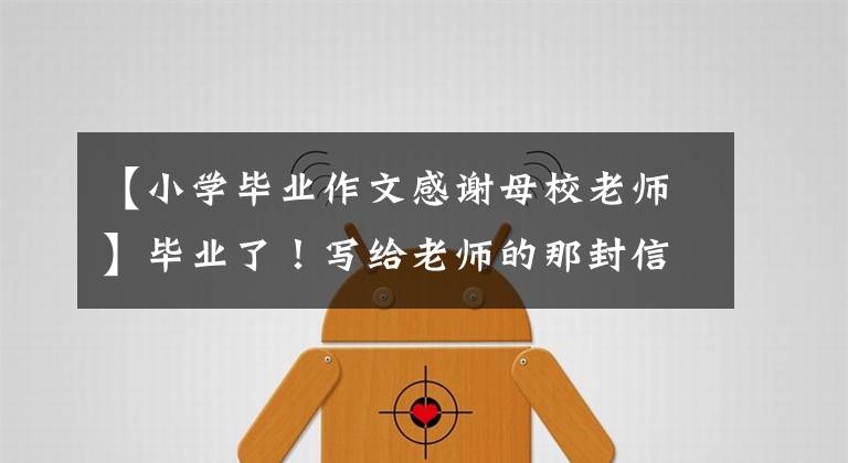 【小学毕业作文感谢母校老师】毕业了！写给老师的那封信