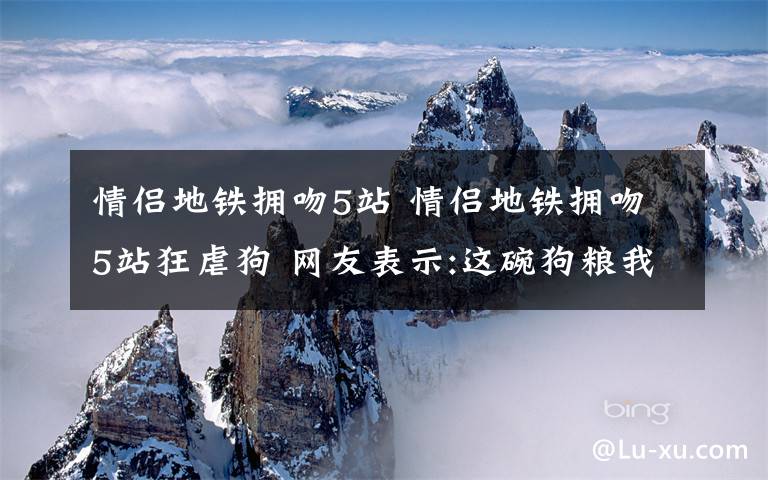 情侣地铁拥吻5站 情侣地铁拥吻5站狂虐狗 网友表示:这碗狗粮我吃不下！